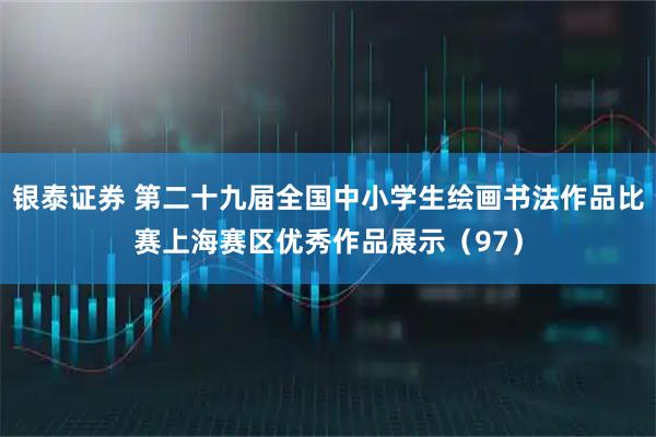 银泰证券 第二十九届全国中小学生绘画书法作品比赛上海赛区优秀作品展示（97）
