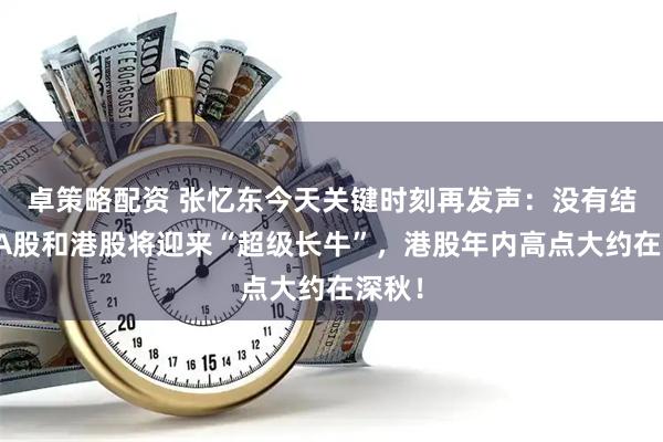 卓策略配资 张忆东今天关键时刻再发声：没有结束，A股和港股将迎来“超级长牛”，港股年内高点大约在深秋！