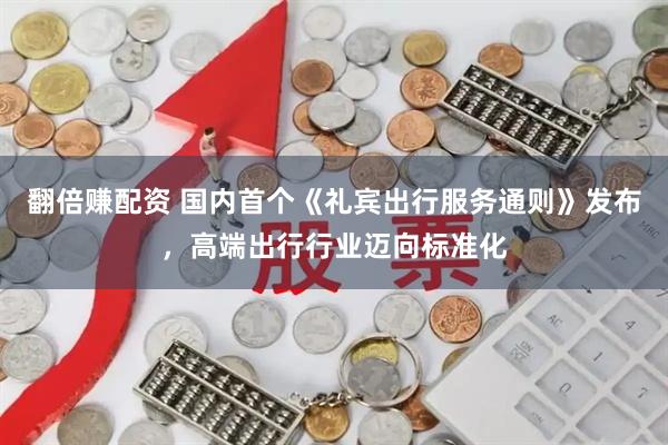 翻倍赚配资 国内首个《礼宾出行服务通则》发布，高端出行行业迈向标准化