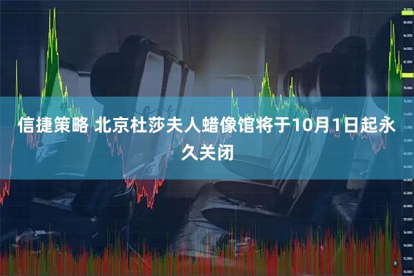 信捷策略 北京杜莎夫人蜡像馆将于10月1日起永久关闭