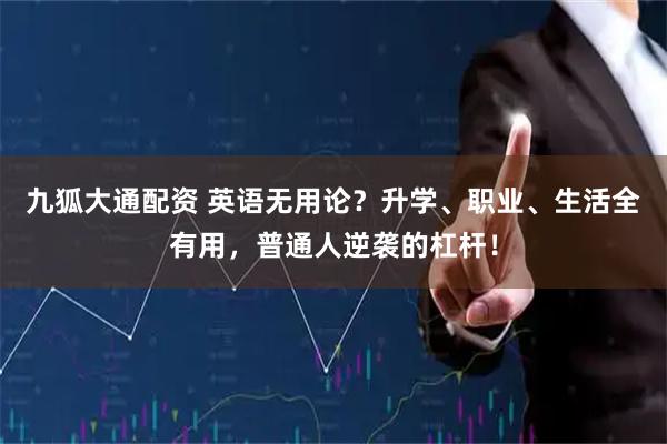 九狐大通配资 英语无用论？升学、职业、生活全有用，普通人逆袭的杠杆！