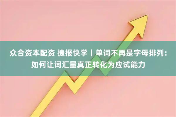 众合资本配资 捷报快学丨单词不再是字母排列：如何让词汇量真正转化为应试能力