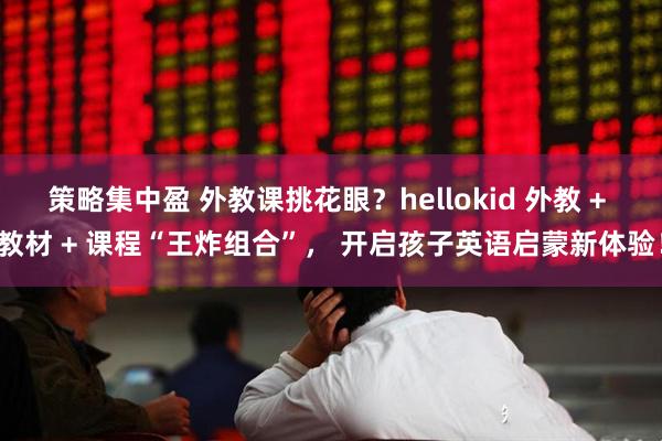 策略集中盈 外教课挑花眼？hellokid 外教 + 教材 + 课程“王炸组合”， 开启孩子英语启蒙新体验！