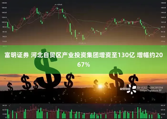 富明证券 河北自贸区产业投资集团增资至130亿 增幅约2067%
