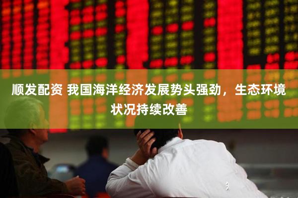 顺发配资 我国海洋经济发展势头强劲，生态环境状况持续改善