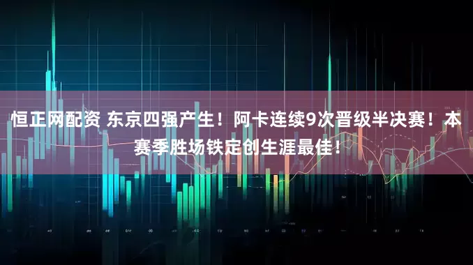恒正网配资 东京四强产生！阿卡连续9次晋级半决赛！本赛季胜场铁定创生涯最佳！
