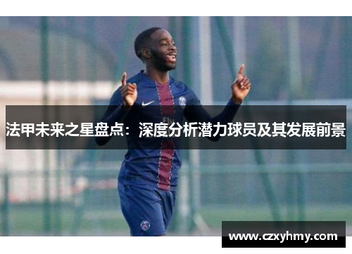 法甲未来之星盘点：深度分析潜力球员及其发展前景