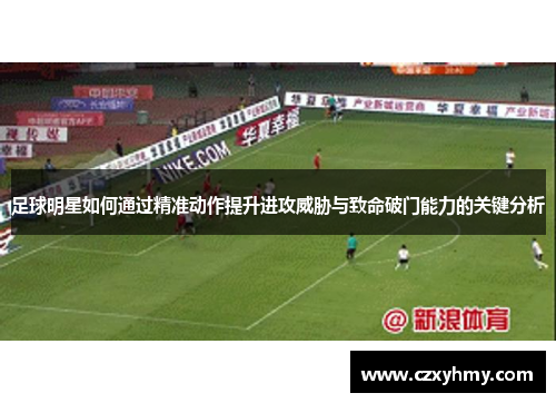 足球明星如何通过精准动作提升进攻威胁与致命破门能力的关键分析