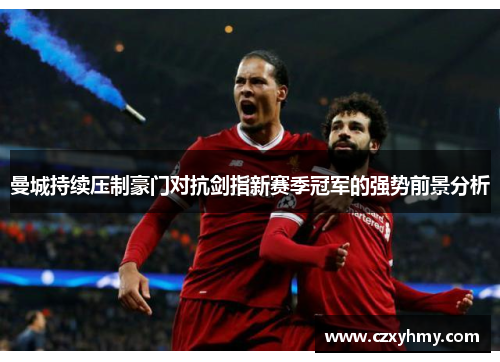 曼城持续压制豪门对抗剑指新赛季冠军的强势前景分析