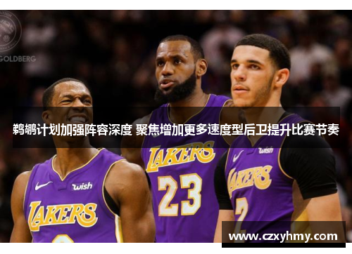 鹈鹕计划加强阵容深度 聚焦增加更多速度型后卫提升比赛节奏