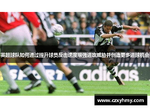 英超球队如何通过提升球员反击速度增强进攻威胁并创造更多进球机会