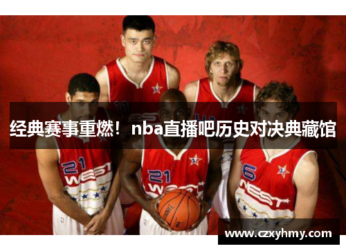 经典赛事重燃！nba直播吧历史对决典藏馆